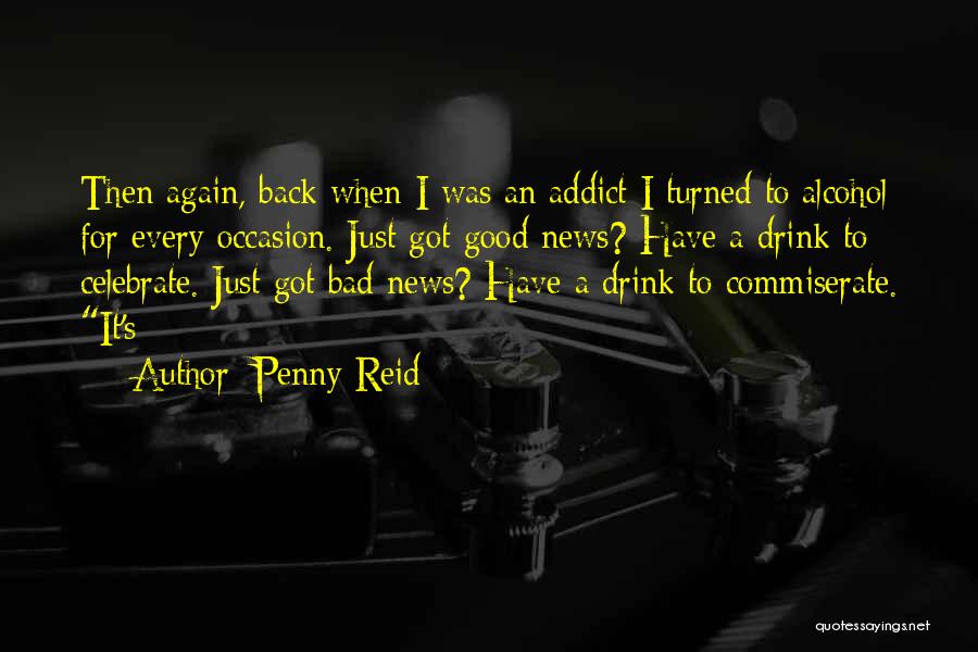 Penny Reid Quotes: Then Again, Back When I Was An Addict I Turned To Alcohol For Every Occasion. Just Got Good News? Have