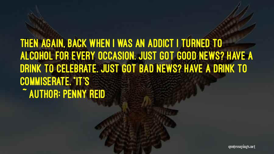 Penny Reid Quotes: Then Again, Back When I Was An Addict I Turned To Alcohol For Every Occasion. Just Got Good News? Have