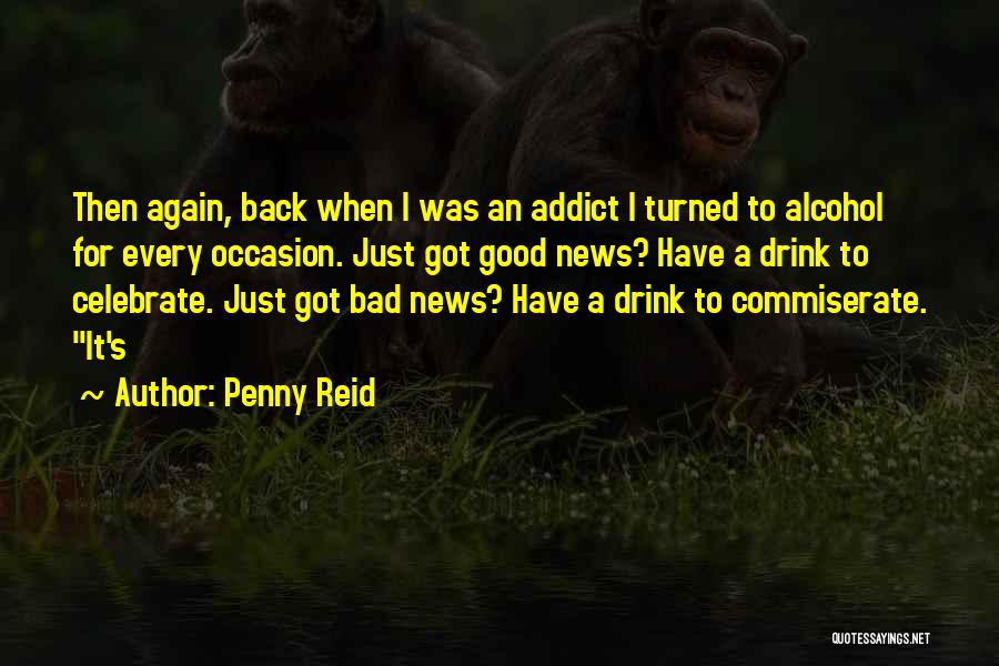 Penny Reid Quotes: Then Again, Back When I Was An Addict I Turned To Alcohol For Every Occasion. Just Got Good News? Have