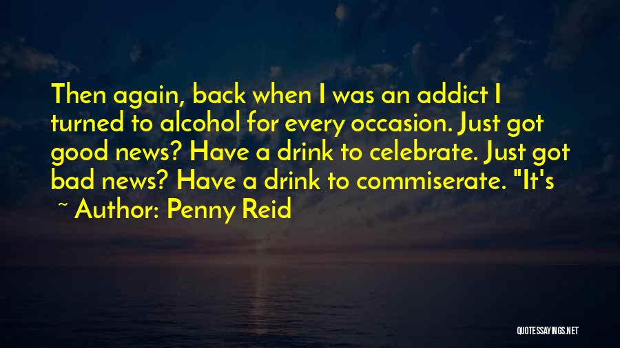 Penny Reid Quotes: Then Again, Back When I Was An Addict I Turned To Alcohol For Every Occasion. Just Got Good News? Have