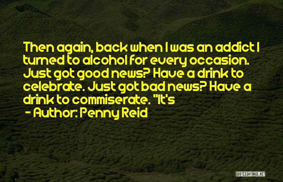 Penny Reid Quotes: Then Again, Back When I Was An Addict I Turned To Alcohol For Every Occasion. Just Got Good News? Have