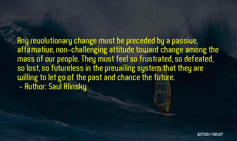 Saul Alinsky Quotes: Any Revolutionary Change Must Be Preceded By A Passive, Affirmative, Non-challenging Attitude Toward Change Among The Mass Of Our People.