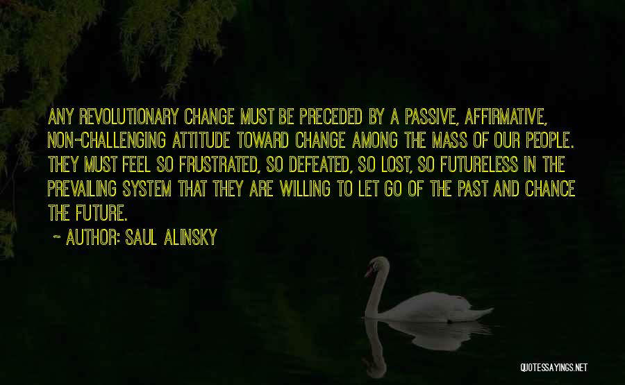 Saul Alinsky Quotes: Any Revolutionary Change Must Be Preceded By A Passive, Affirmative, Non-challenging Attitude Toward Change Among The Mass Of Our People.