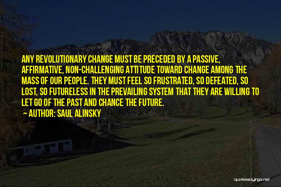 Saul Alinsky Quotes: Any Revolutionary Change Must Be Preceded By A Passive, Affirmative, Non-challenging Attitude Toward Change Among The Mass Of Our People.