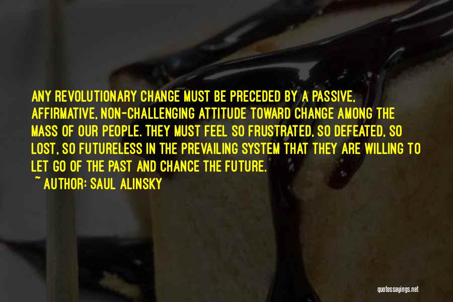 Saul Alinsky Quotes: Any Revolutionary Change Must Be Preceded By A Passive, Affirmative, Non-challenging Attitude Toward Change Among The Mass Of Our People.