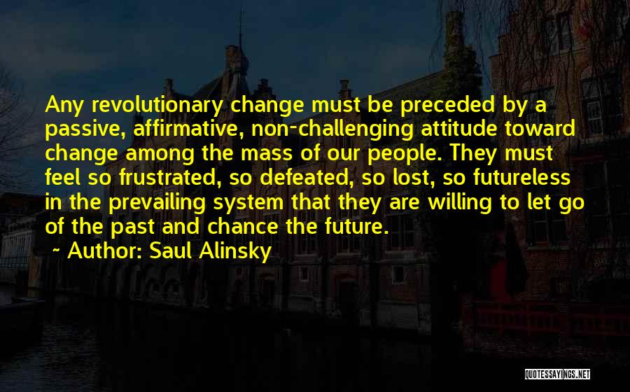 Saul Alinsky Quotes: Any Revolutionary Change Must Be Preceded By A Passive, Affirmative, Non-challenging Attitude Toward Change Among The Mass Of Our People.