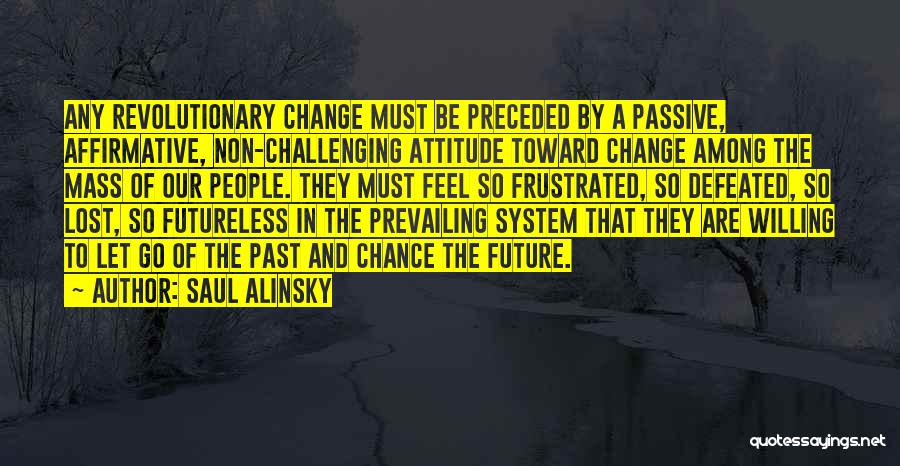 Saul Alinsky Quotes: Any Revolutionary Change Must Be Preceded By A Passive, Affirmative, Non-challenging Attitude Toward Change Among The Mass Of Our People.