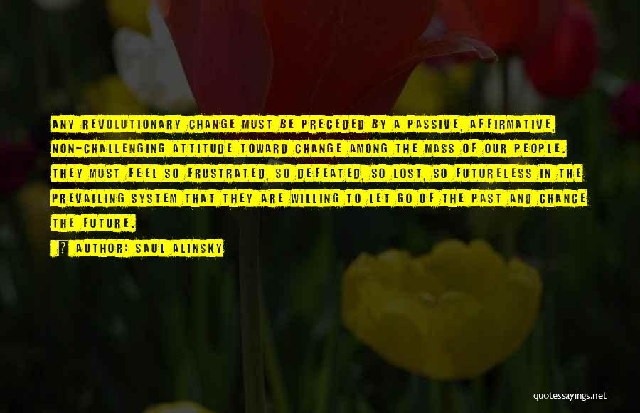 Saul Alinsky Quotes: Any Revolutionary Change Must Be Preceded By A Passive, Affirmative, Non-challenging Attitude Toward Change Among The Mass Of Our People.