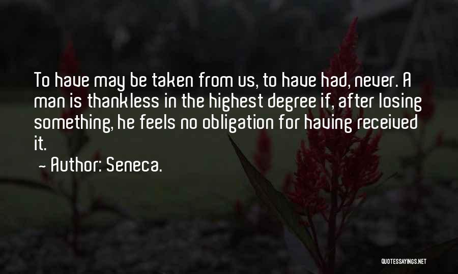 Seneca. Quotes: To Have May Be Taken From Us, To Have Had, Never. A Man Is Thankless In The Highest Degree If,