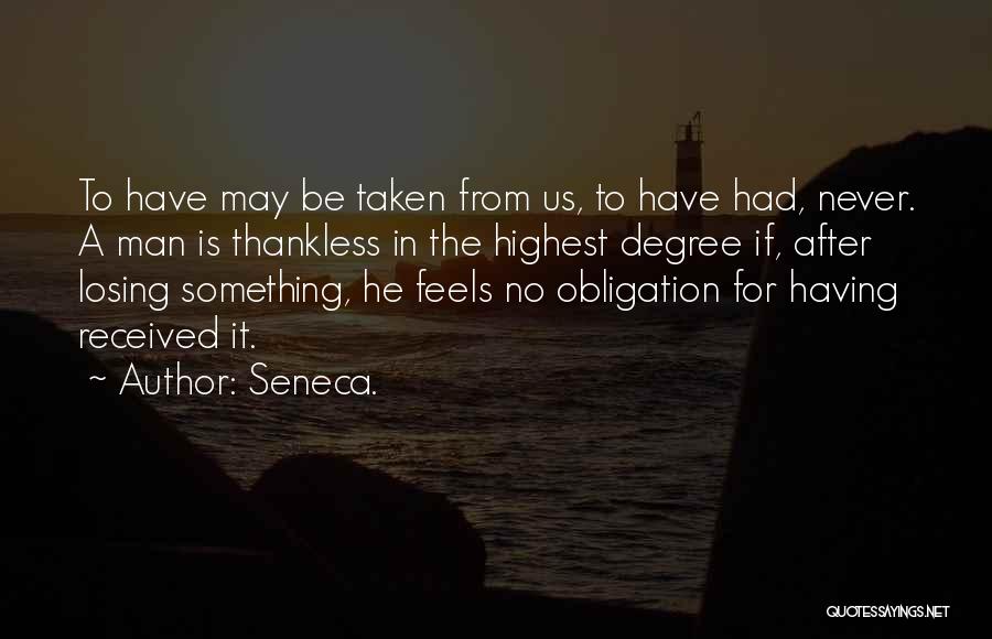 Seneca. Quotes: To Have May Be Taken From Us, To Have Had, Never. A Man Is Thankless In The Highest Degree If,