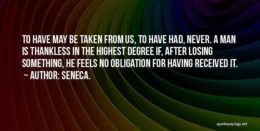 Seneca. Quotes: To Have May Be Taken From Us, To Have Had, Never. A Man Is Thankless In The Highest Degree If,