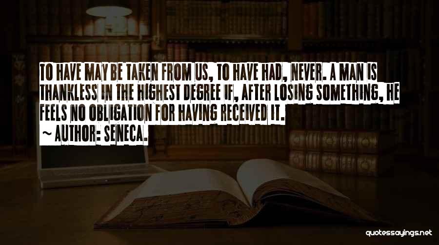 Seneca. Quotes: To Have May Be Taken From Us, To Have Had, Never. A Man Is Thankless In The Highest Degree If,