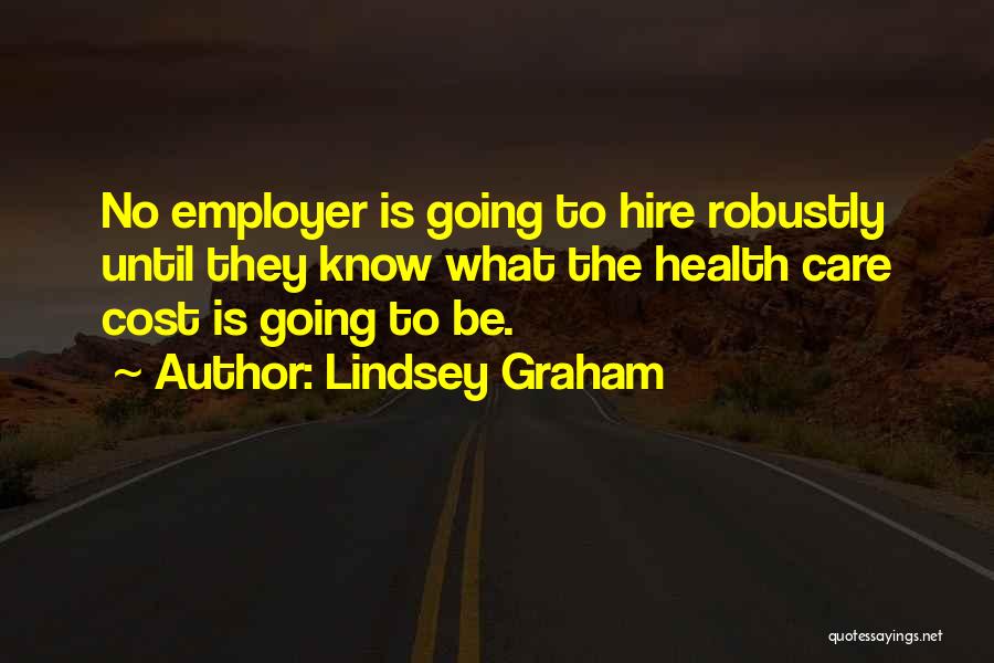 Lindsey Graham Quotes: No Employer Is Going To Hire Robustly Until They Know What The Health Care Cost Is Going To Be.