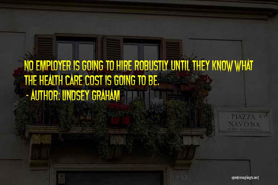 Lindsey Graham Quotes: No Employer Is Going To Hire Robustly Until They Know What The Health Care Cost Is Going To Be.