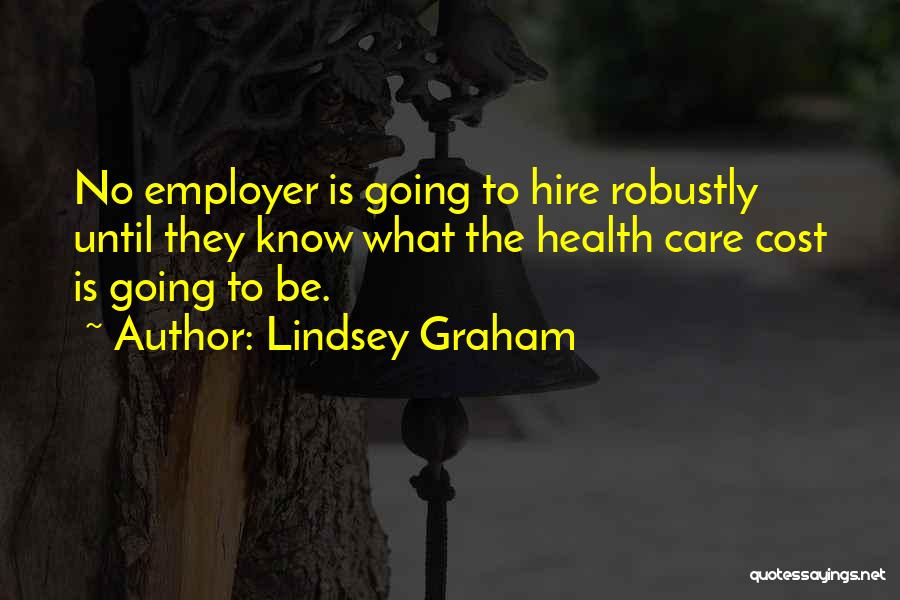 Lindsey Graham Quotes: No Employer Is Going To Hire Robustly Until They Know What The Health Care Cost Is Going To Be.