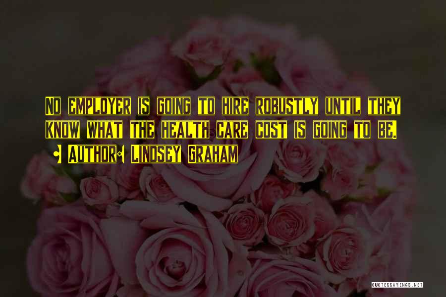 Lindsey Graham Quotes: No Employer Is Going To Hire Robustly Until They Know What The Health Care Cost Is Going To Be.