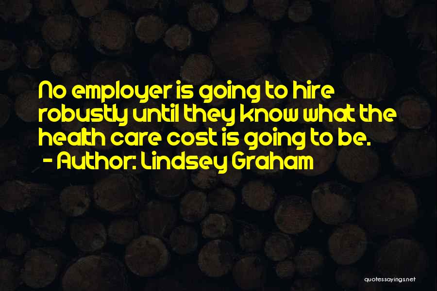 Lindsey Graham Quotes: No Employer Is Going To Hire Robustly Until They Know What The Health Care Cost Is Going To Be.