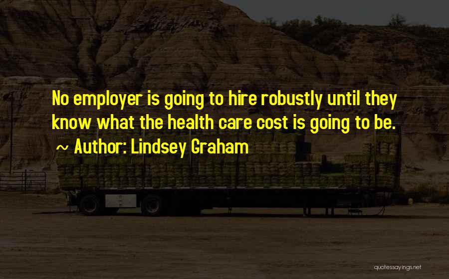 Lindsey Graham Quotes: No Employer Is Going To Hire Robustly Until They Know What The Health Care Cost Is Going To Be.