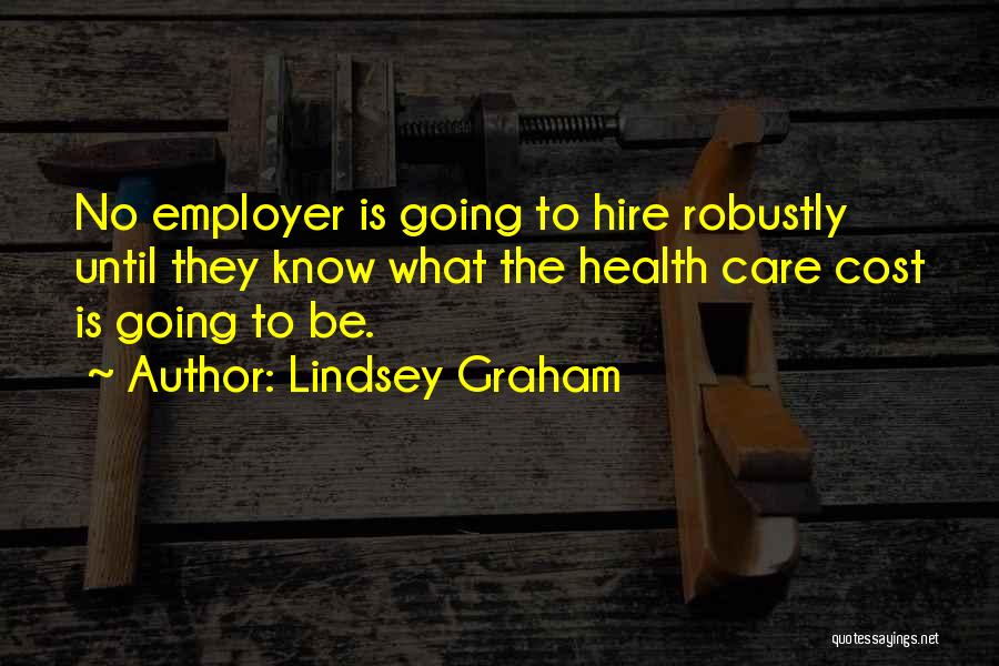 Lindsey Graham Quotes: No Employer Is Going To Hire Robustly Until They Know What The Health Care Cost Is Going To Be.