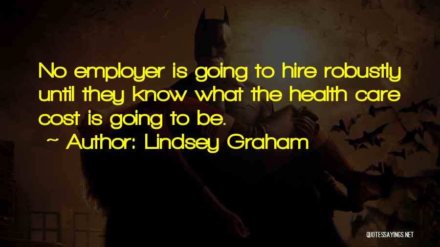 Lindsey Graham Quotes: No Employer Is Going To Hire Robustly Until They Know What The Health Care Cost Is Going To Be.