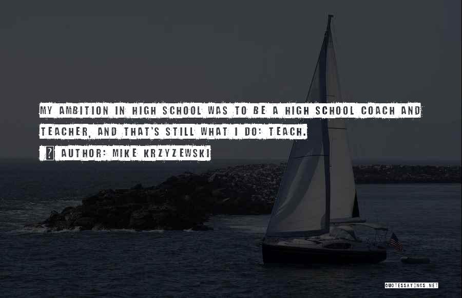 Mike Krzyzewski Quotes: My Ambition In High School Was To Be A High School Coach And Teacher, And That's Still What I Do: