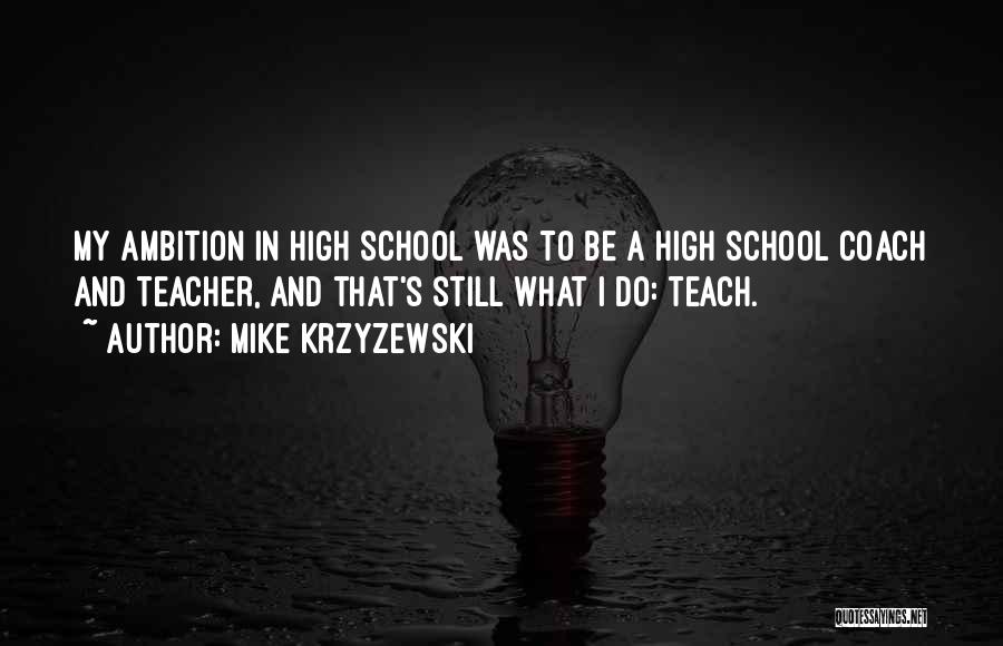 Mike Krzyzewski Quotes: My Ambition In High School Was To Be A High School Coach And Teacher, And That's Still What I Do: