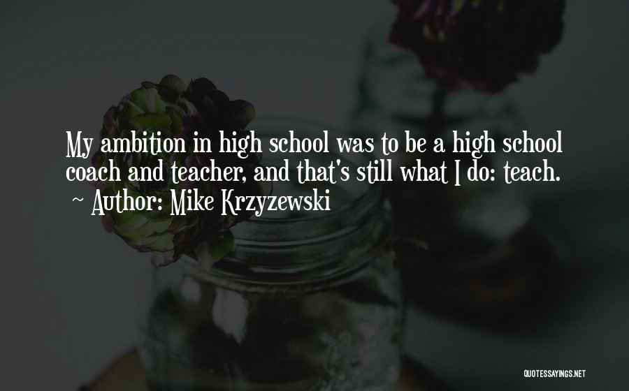 Mike Krzyzewski Quotes: My Ambition In High School Was To Be A High School Coach And Teacher, And That's Still What I Do: