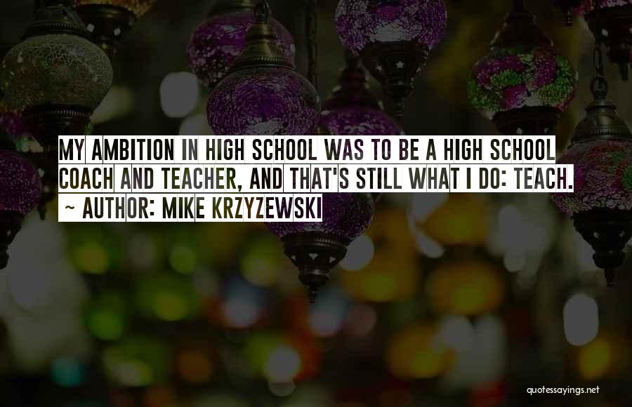 Mike Krzyzewski Quotes: My Ambition In High School Was To Be A High School Coach And Teacher, And That's Still What I Do: