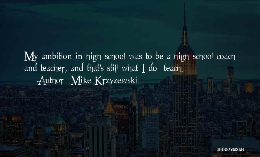 Mike Krzyzewski Quotes: My Ambition In High School Was To Be A High School Coach And Teacher, And That's Still What I Do: