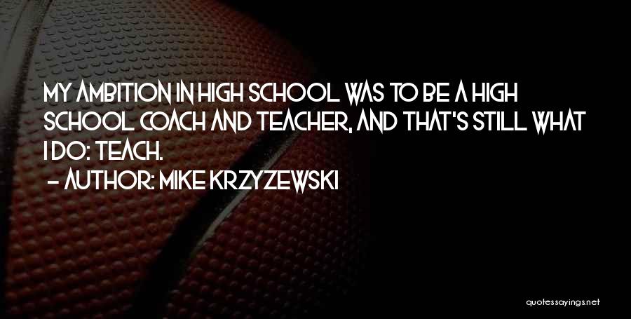 Mike Krzyzewski Quotes: My Ambition In High School Was To Be A High School Coach And Teacher, And That's Still What I Do: