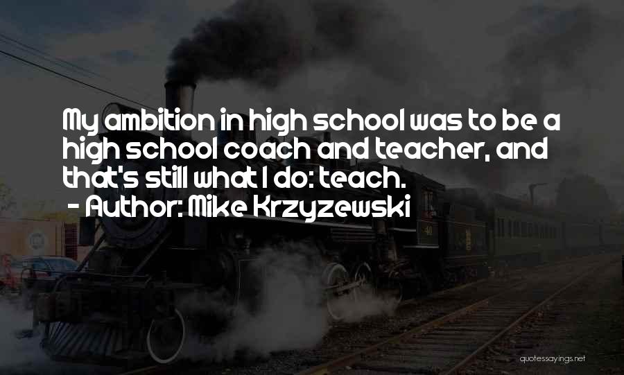 Mike Krzyzewski Quotes: My Ambition In High School Was To Be A High School Coach And Teacher, And That's Still What I Do: