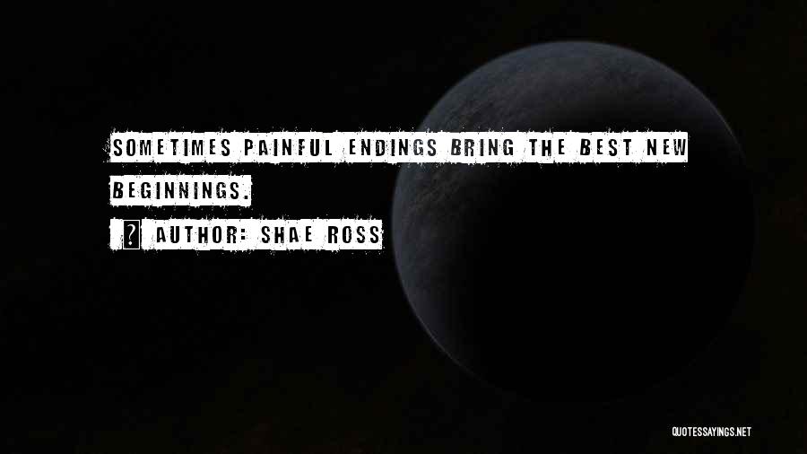 Shae Ross Quotes: Sometimes Painful Endings Bring The Best New Beginnings.