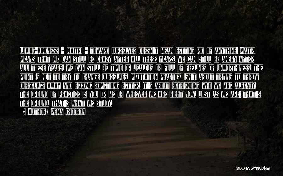 Pema Chodron Quotes: Loving-kindness - Maitri - Toward Ourselves Doesn't Mean Getting Rid Of Anything. Maitri Means That We Can Still Be Crazy