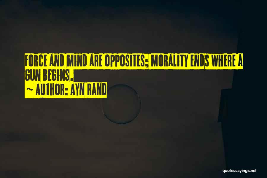 Ayn Rand Quotes: Force And Mind Are Opposites; Morality Ends Where A Gun Begins.