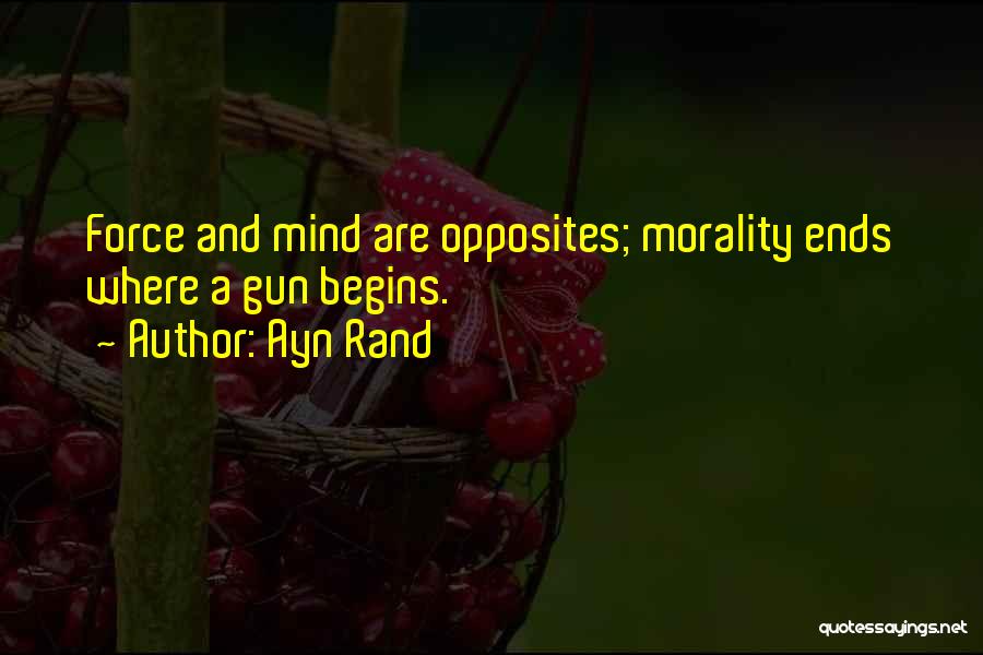 Ayn Rand Quotes: Force And Mind Are Opposites; Morality Ends Where A Gun Begins.