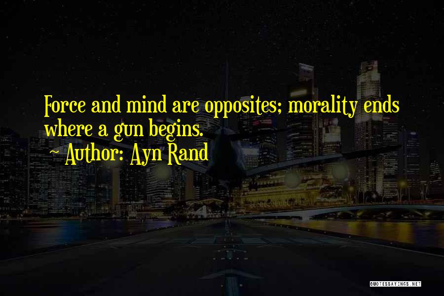Ayn Rand Quotes: Force And Mind Are Opposites; Morality Ends Where A Gun Begins.