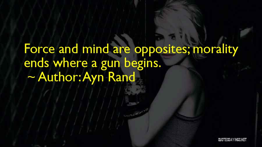 Ayn Rand Quotes: Force And Mind Are Opposites; Morality Ends Where A Gun Begins.