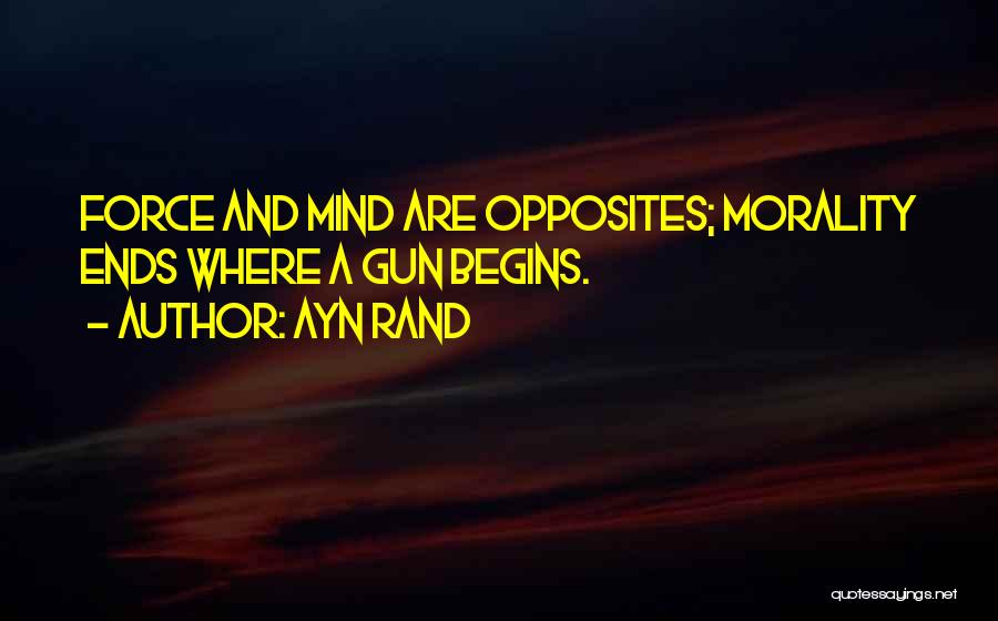 Ayn Rand Quotes: Force And Mind Are Opposites; Morality Ends Where A Gun Begins.