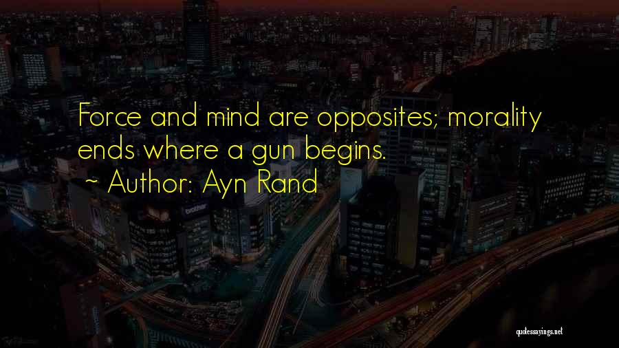 Ayn Rand Quotes: Force And Mind Are Opposites; Morality Ends Where A Gun Begins.