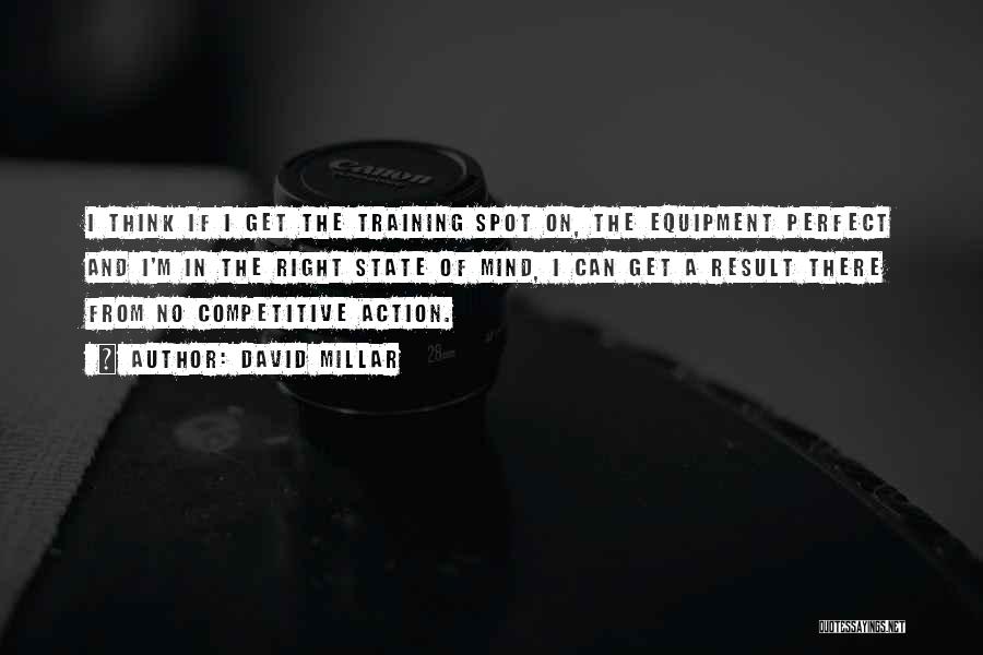 David Millar Quotes: I Think If I Get The Training Spot On, The Equipment Perfect And I'm In The Right State Of Mind,