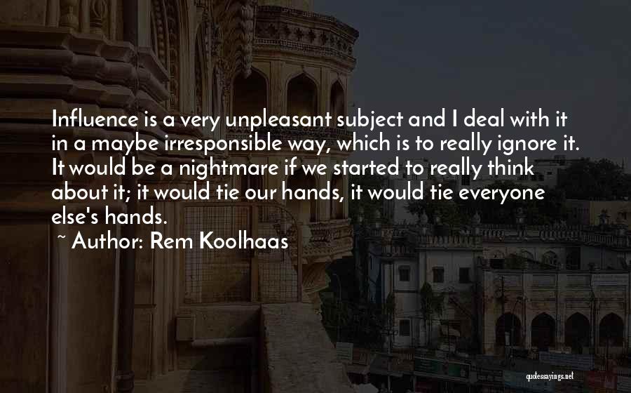 Rem Koolhaas Quotes: Influence Is A Very Unpleasant Subject And I Deal With It In A Maybe Irresponsible Way, Which Is To Really