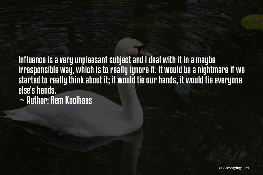 Rem Koolhaas Quotes: Influence Is A Very Unpleasant Subject And I Deal With It In A Maybe Irresponsible Way, Which Is To Really