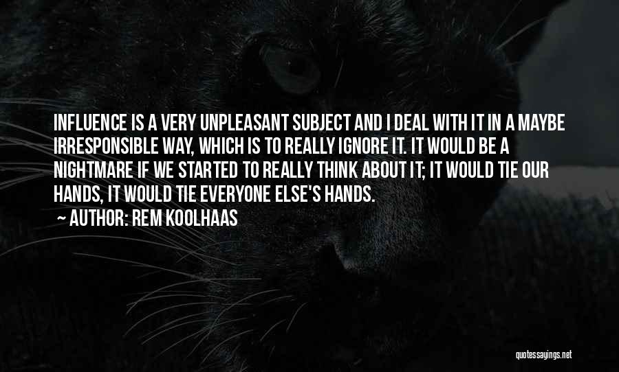 Rem Koolhaas Quotes: Influence Is A Very Unpleasant Subject And I Deal With It In A Maybe Irresponsible Way, Which Is To Really