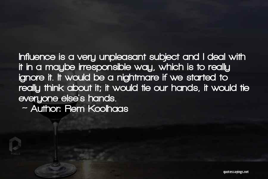 Rem Koolhaas Quotes: Influence Is A Very Unpleasant Subject And I Deal With It In A Maybe Irresponsible Way, Which Is To Really