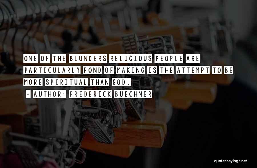 Frederick Buechner Quotes: One Of The Blunders Religious People Are Particularly Fond Of Making Is The Attempt To Be More Spiritual Than God.
