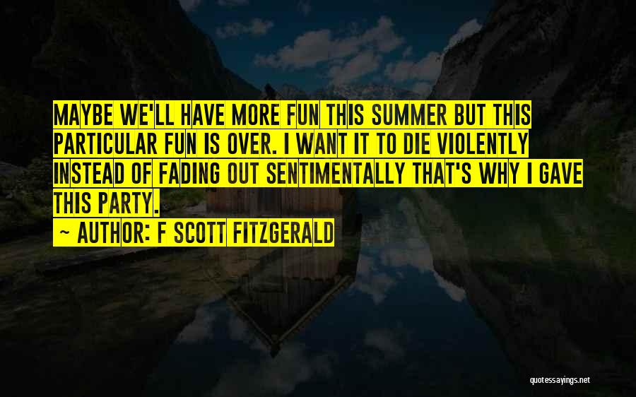 F Scott Fitzgerald Quotes: Maybe We'll Have More Fun This Summer But This Particular Fun Is Over. I Want It To Die Violently Instead