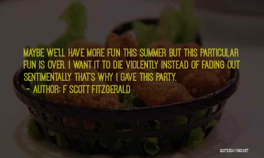 F Scott Fitzgerald Quotes: Maybe We'll Have More Fun This Summer But This Particular Fun Is Over. I Want It To Die Violently Instead