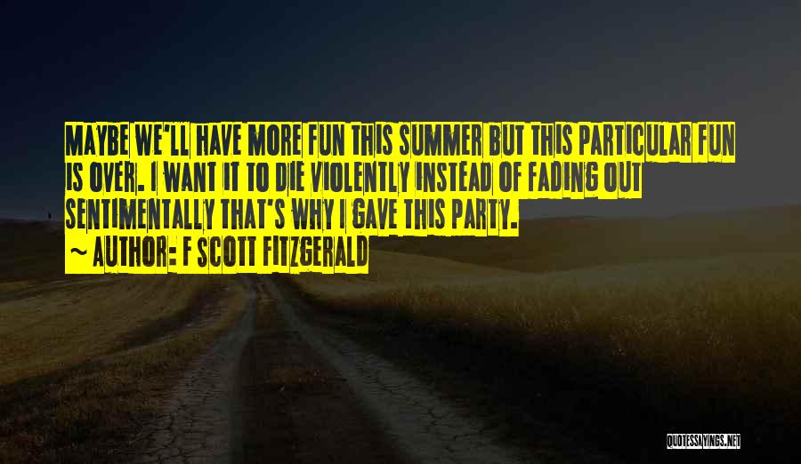 F Scott Fitzgerald Quotes: Maybe We'll Have More Fun This Summer But This Particular Fun Is Over. I Want It To Die Violently Instead