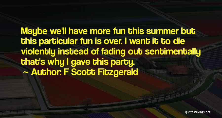 F Scott Fitzgerald Quotes: Maybe We'll Have More Fun This Summer But This Particular Fun Is Over. I Want It To Die Violently Instead