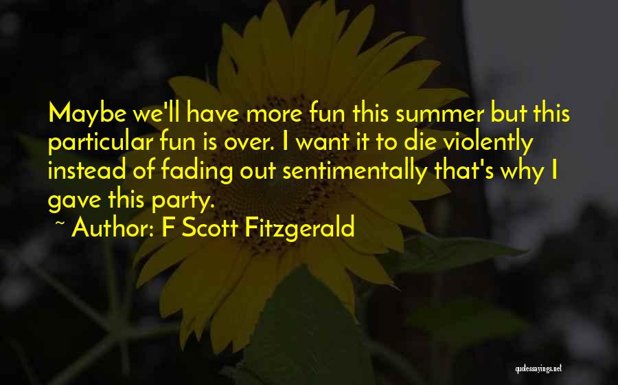 F Scott Fitzgerald Quotes: Maybe We'll Have More Fun This Summer But This Particular Fun Is Over. I Want It To Die Violently Instead